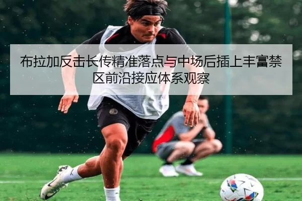 布拉加反击长传精准落点与中场后插上丰富禁区前沿接应体系观察
